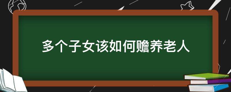 多个子女该如何赡养老人 关于多个子女赡养老人的法律规定