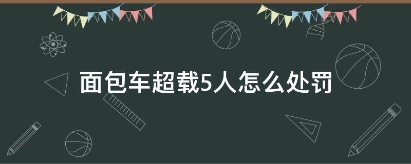 面包车超载5人怎么处罚 面包车超载5人怎么处罚7座