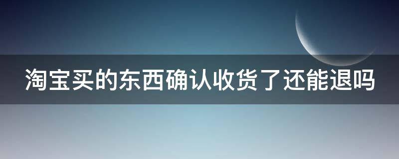 淘宝买的东西确认收货了还能退吗 淘宝买东西确认收货了还能退款吗