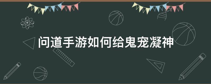 问道手游如何给鬼宠凝神（问道鬼宠凝神属性）