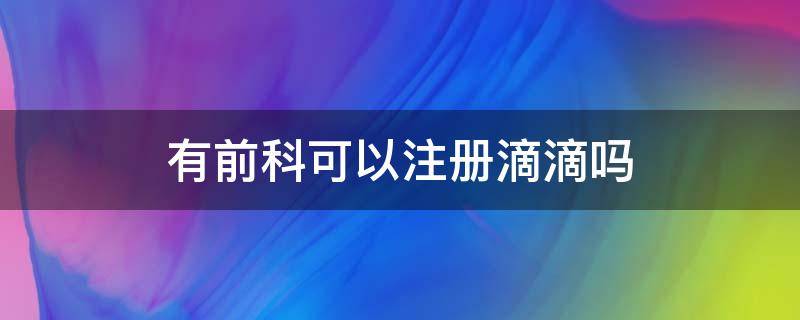 有前科可以注册滴滴吗（只要有前科就注册不了滴滴吗）