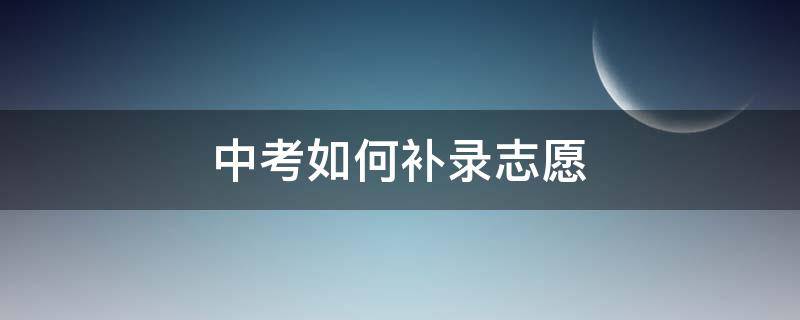 中考如何补录志愿 中考补录志愿