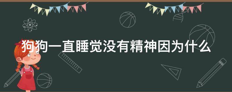 狗狗一直睡觉没有精神因为什么 狗狗突然很蔫一直趴着不理人