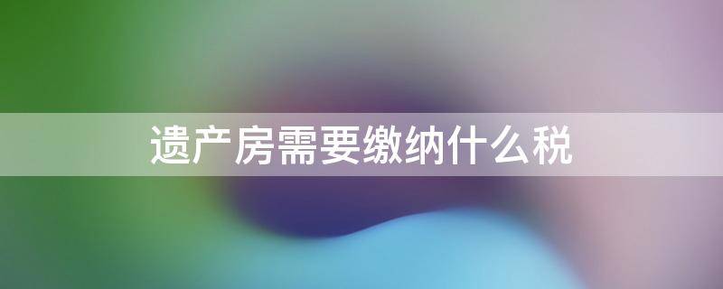 遗产房需要缴纳什么税 房屋遗产继承需要交税吗