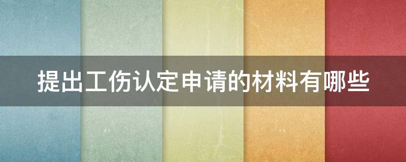 提出工伤认定申请的材料有哪些 申请认定工伤提交的材料