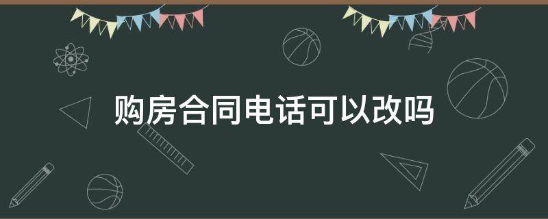 购房合同电话可以改吗（购房合同上的电话能更改吗）