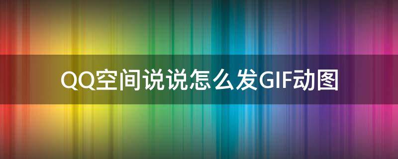 QQ空间说说怎么发GIF动图（qq空间怎么发动态图说说）