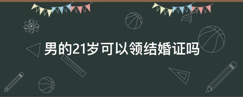 男的21岁可以领结婚证吗（男的21岁可以领结婚证吗?）