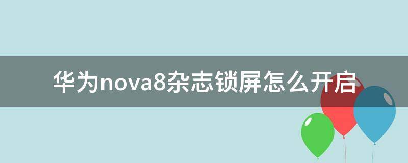 华为nova8杂志锁屏怎么开启 华为nova8杂志锁屏怎么关闭