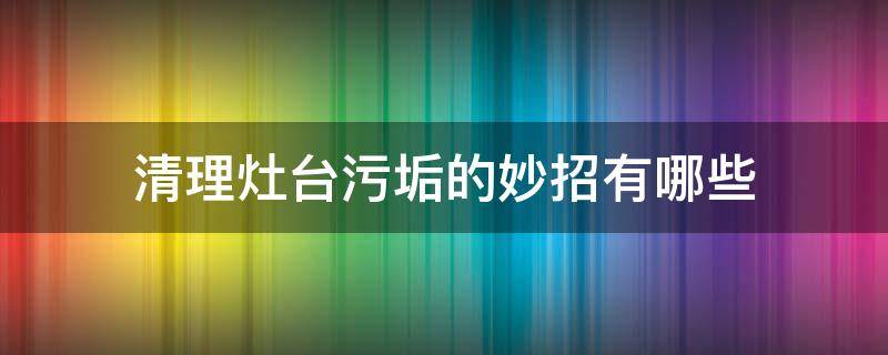 清理灶台污垢的妙招有哪些 如何除灶台污垢