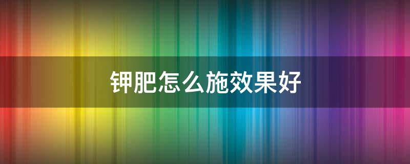 钾肥怎么施效果好 钾肥怎么用好