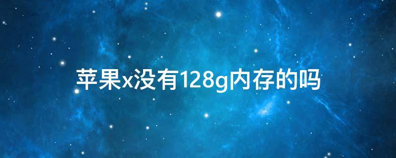 苹果x没有128g内存的吗 苹果x为什么没128g