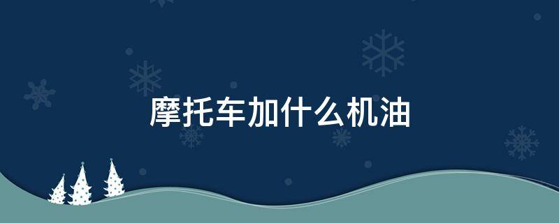 摩托车加什么机油 摩托车加什么机油最好