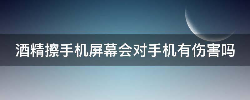 酒精擦手机屏幕会对手机有伤害吗 酒精擦手机屏幕会对手机有伤害吗