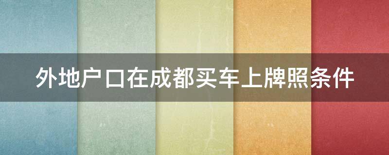 外地户口在成都买车上牌照条件 外地人成都买车并上成都牌照需要什么条