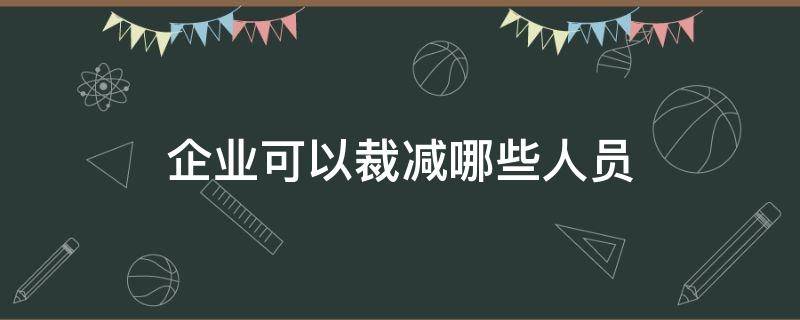 企业可以裁减哪些人员 企业在下列哪种情况下可以裁减人员