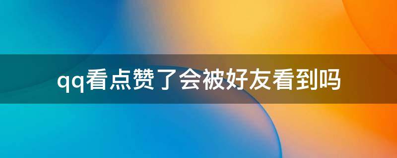 qq看点赞了会被好友看到吗（qq看点点赞后怎么会被别人看到）