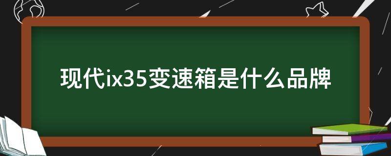 现代ix35变速箱是什么品牌（现代ix35自动变速箱是什么品牌）