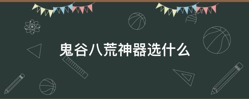 鬼谷八荒神器选什么（鬼谷八荒三神器选什么）