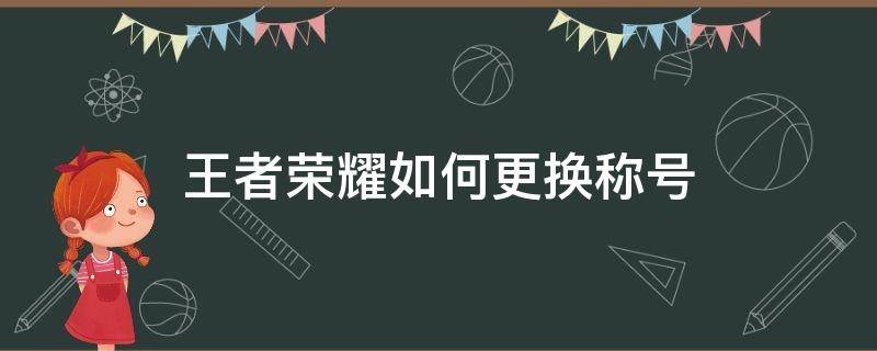 王者荣耀如何更换称号 王者荣耀里面怎么更换称号