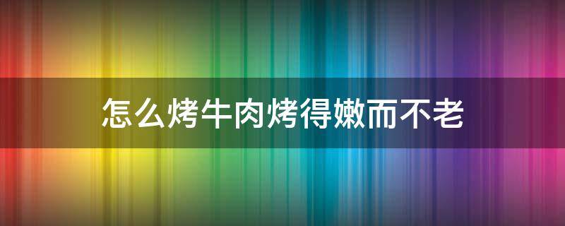 怎么烤牛肉烤得嫩而不老 烤牛肉怎样嫩