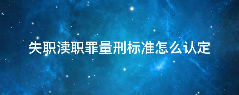 失职渎职罪量刑标准怎么认定 刑法中失职渎职罪是怎样认定的?