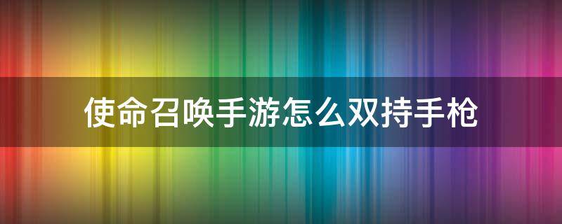 使命召唤手游怎么双持手枪（使命召唤手游双持枪怎么弄）