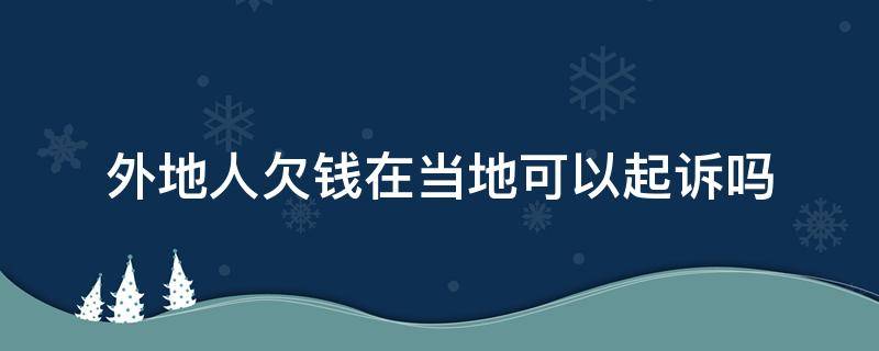 外地人欠钱在当地可以起诉吗（我在当地起诉外地人欠款可以）