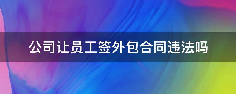 公司让员工签外包合同违法吗 公司让签外包合同怎么办