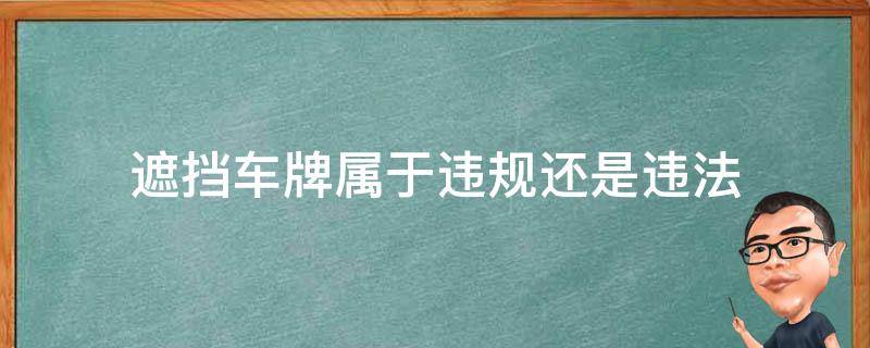 遮挡车牌属于违规还是违法（遮挡车牌属于违规还是违法影响孩子吗）