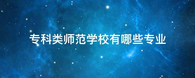 专科类师范学校有哪些专业 专科学校有师范类专业吗