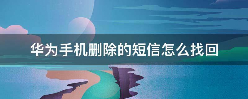 华为手机删除的短信怎么找回 华为手机删除的短信怎么找回来?