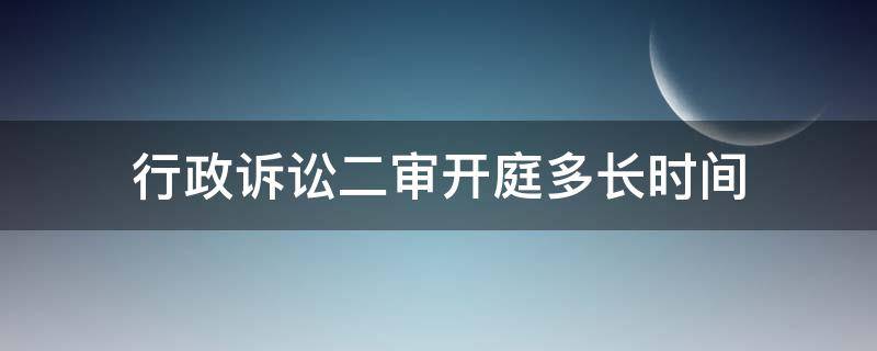 行政诉讼二审开庭多长时间 行政诉讼二审一般多久出判决