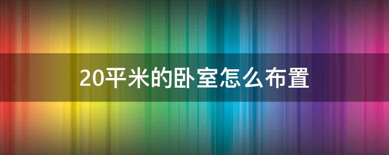 20平米的卧室怎么布置（20平卧室怎么布置图片）