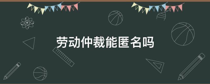 劳动仲裁能匿名吗 可以匿名仲裁公司吗