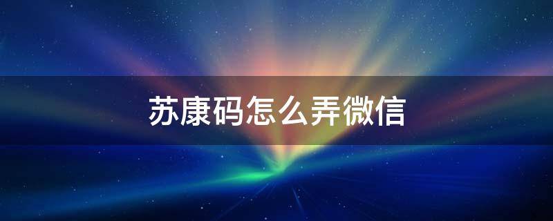 苏康码怎么弄微信 苏康码怎么弄微信里