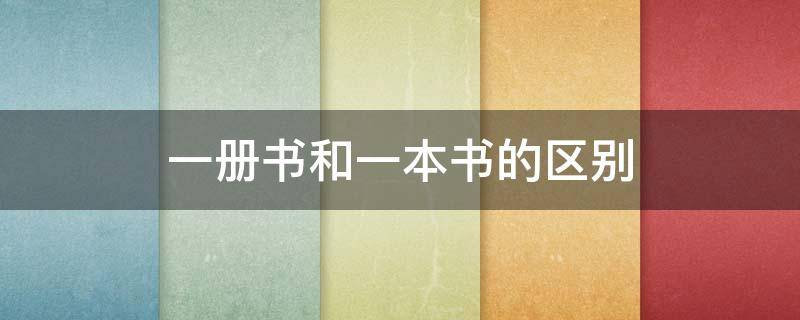 一册书和一本书的区别（一册书和一本书的区别是什么）