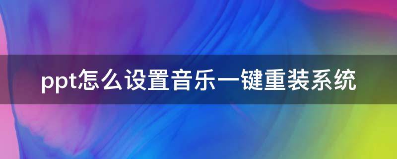 ppt怎么设置音乐一键重装系统（如何一键取消ppt音乐）