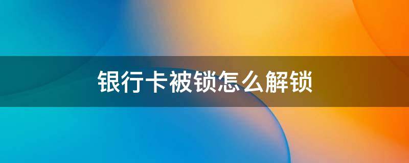 银行卡被锁怎么解锁（2022工商银行卡被锁怎么解锁）