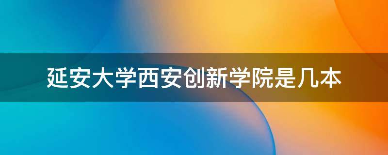 延安大学西安创新学院是几本（延安大学西安创新学院是几本学院是几本学校）