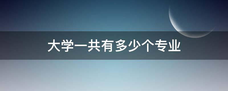 大学一共有多少个专业（现在大学一共有多少个专业）