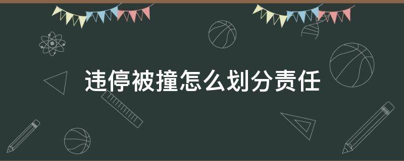 违停被撞怎么划分责任（违停被撞算谁的责任）