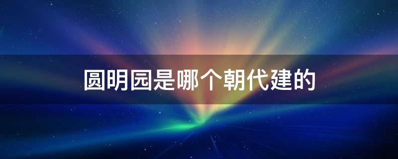 圆明园是哪个朝代建的 圆明园哪个年代建的