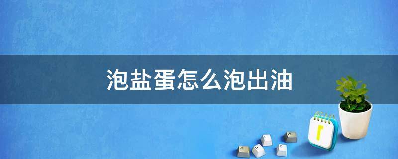 泡盐蛋怎么泡出油 水泡盐蛋怎么做才翻沙出油