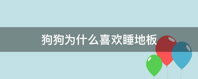 狗狗为什么喜欢睡地板（狗狗为什么喜欢睡地板地板这么凉）