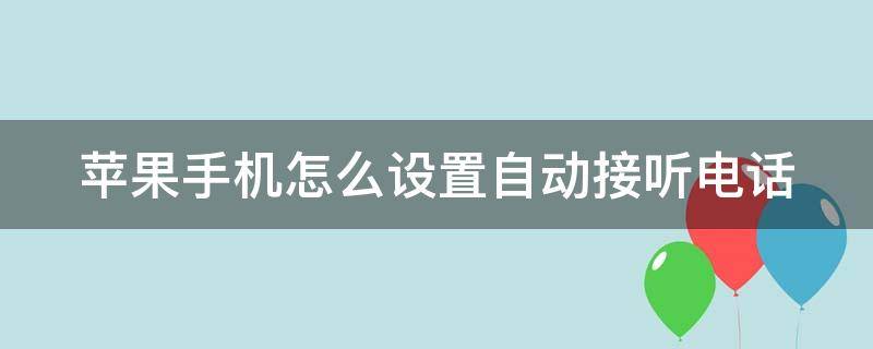 苹果手机怎么设置自动接听电话 苹果手机设置自动接听电话在哪里