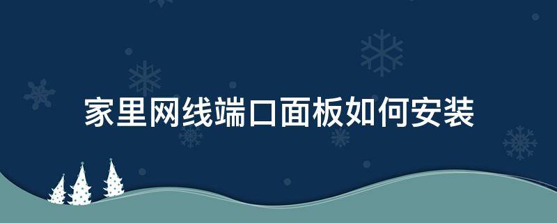 家里网线端口面板如何安装 家里的网线端口怎么接