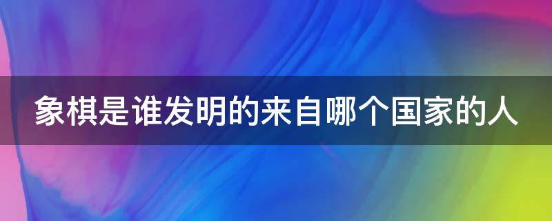 象棋是谁发明的来自哪个国家的人 象棋是谁发明的有多少年的历史