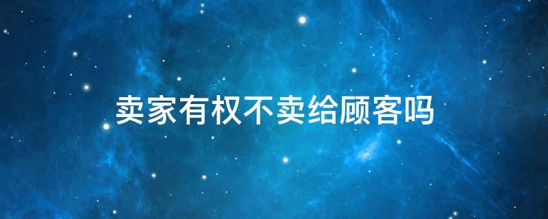 卖家有权不卖给顾客吗（卖家有权不卖么）