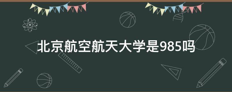 北京航空航天大学是985吗 北京航空航天大学是985嘛